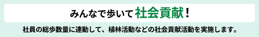 みんなで歩いて社会貢献!社員の総歩数量に連動して、植林活動などの社会貢献活動を実施します。